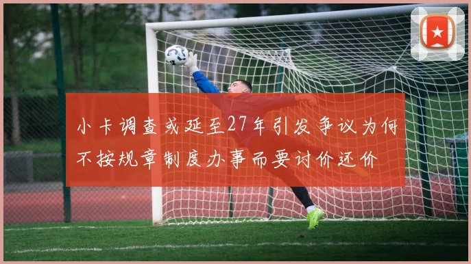 小卡调查或延至27年引发争议为何不按规章制度办事而要讨价还价