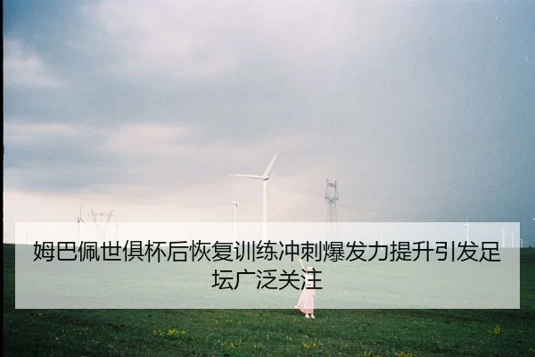 姆巴佩世俱杯后恢复训练冲刺爆发力提升引发足坛广泛关注