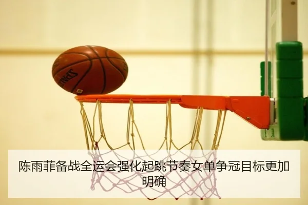 陈雨菲备战全运会强化起跳节奏女单争冠目标更加明确