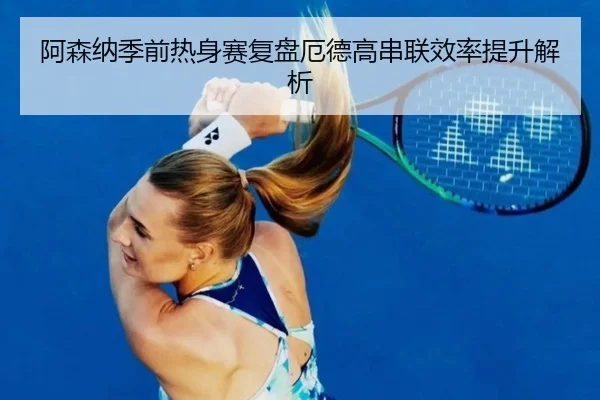 阿森纳季前热身赛复盘厄德高串联效率提升解析