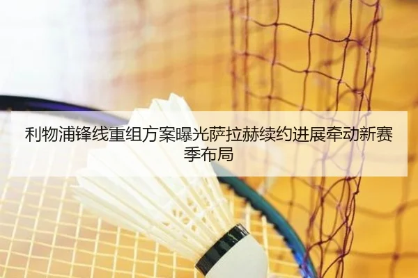 利物浦锋线重组方案曝光萨拉赫续约进展牵动新赛季布局