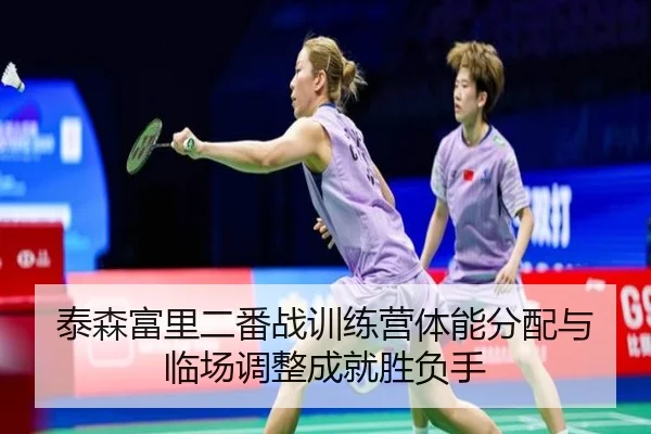 泰森富里二番战训练营体能分配与临场调整成就胜负手