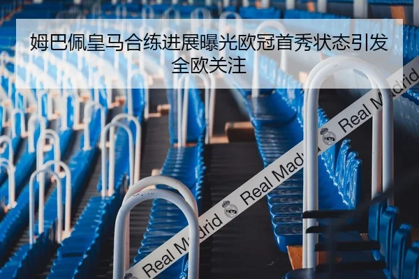 姆巴佩皇马合练进展曝光欧冠首秀状态引发全欧关注