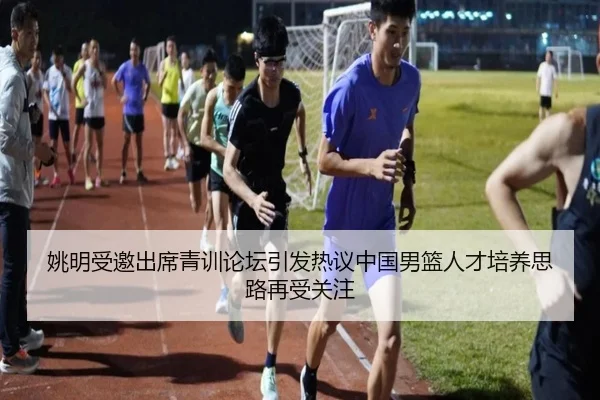 姚明受邀出席青训论坛引发热议中国男篮人才培养思路再受关注