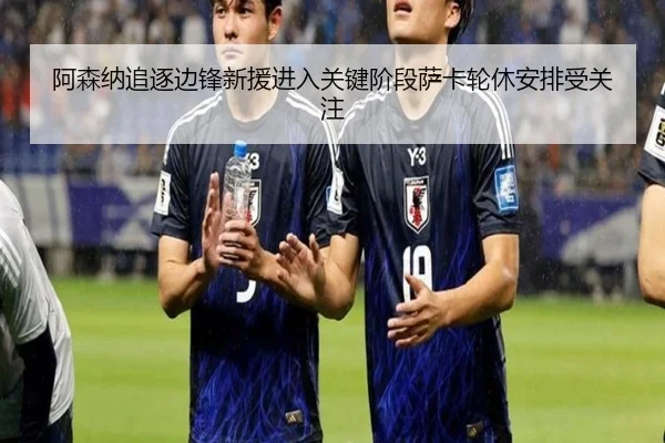 阿森纳追逐边锋新援进入关键阶段萨卡轮休安排受关注