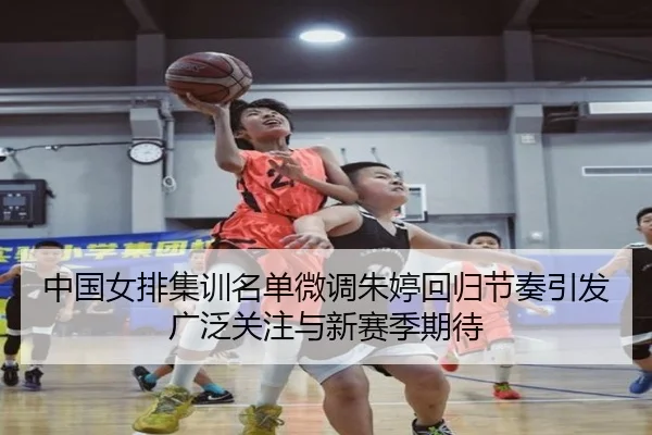 中国女排集训名单微调朱婷回归节奏引发广泛关注与新赛季期待