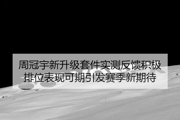 周冠宇新升级套件实测反馈积极 排位表现可期引发赛季新期待